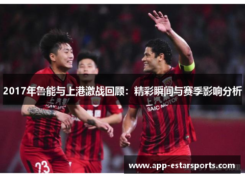 2017年鲁能与上港激战回顾：精彩瞬间与赛季影响分析
