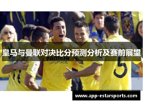 皇马与曼联对决比分预测分析及赛前展望